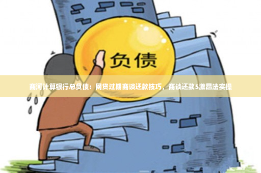 商河计算银行总负债：网贷过期商谈还款技巧，商谈还款5激昂法实操