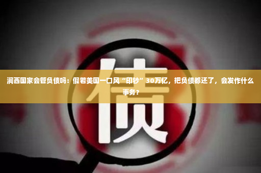 涧西国家会管负债吗：假若美国一口风“印钞”30万亿，把负债都还了，会发作什么事务？