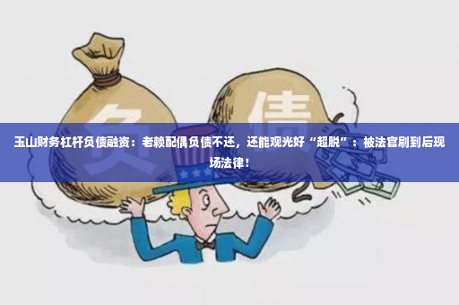 玉山财务杠杆负债融资：老赖配偶负债不还，还能观光好“超脱”：被法官刷到后现场法律！