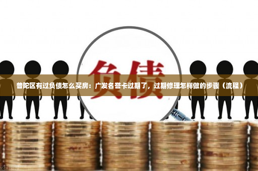 普陀区有过负债怎么买房：广发名誉卡过期了，过期修理怎样做的步骤（流程）