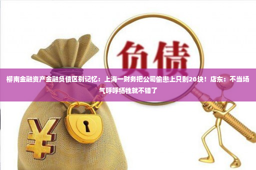 柳南金融资产金融负债区别记忆：上海一财务把公司偷患上只剩20块！店东：不当场气呼呼牺牲就不错了