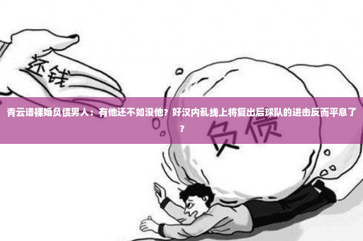 青云谱裸婚负债男人：有他还不如没他？好汉内乱线上将复出后球队的进击反而平息了？