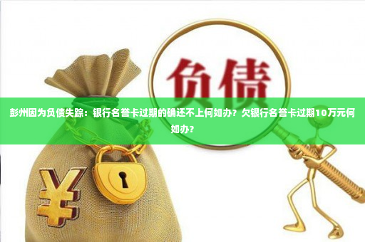 彭州因为负债失踪：银行名誉卡过期的确还不上何如办？欠银行名誉卡过期10万元何如办？