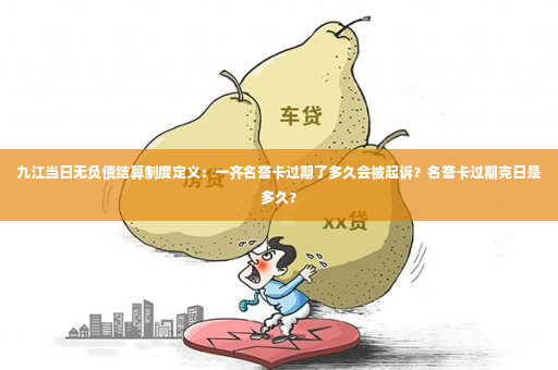 九江当日无负债结算制度定义：一齐名誉卡过期了多久会被起诉？名誉卡过期克日是多久？