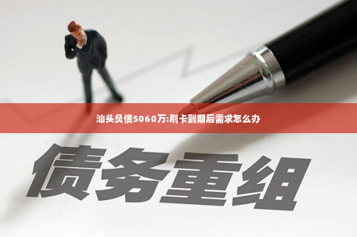 汕头负债5060万:刷卡到期后需求怎么办