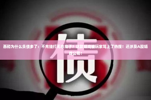 西和为什么负债多了：不充钱打无非鬼子？这款嬉戏被玩家骂上了热搜！还涉及A股嬉戏公司！