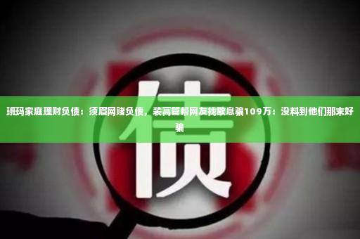 班玛家庭理财负债：须眉网赌负债，装高管帮网友找歇息骗109万：没料到他们那末好骗