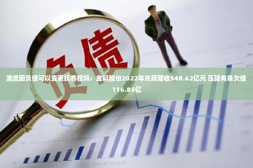 清流因负债可以变更抚养权吗：金科股份2022年兑现营收548.62亿元 压降有息欠债116.85亿