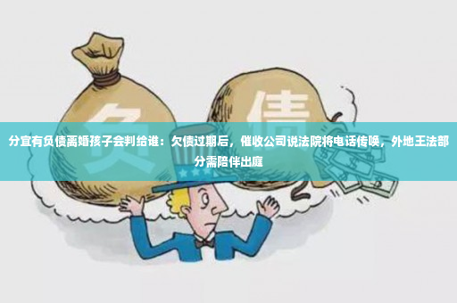 分宜有负债离婚孩子会判给谁：欠债过期后，催收公司说法院将电话传唤，外地王法部分需陪伴出庭