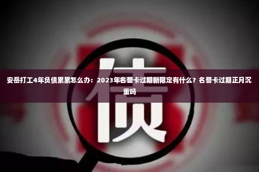 安岳打工4年负债累累怎么办：2023年名誉卡过期新限定有什么？名誉卡过期正月沉重吗