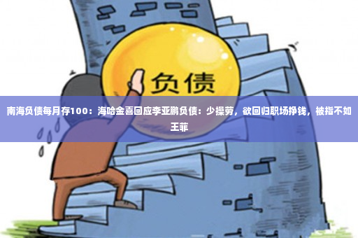 南海负债每月存100：海哈金喜回应李亚鹏负债：少操劳，欲回归职场挣钱，被指不如王菲