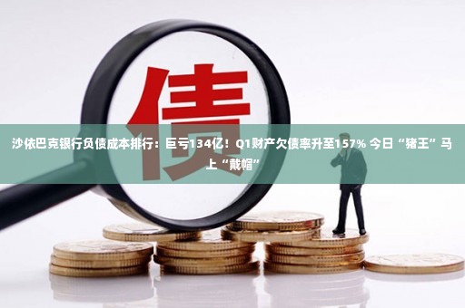 沙依巴克银行负债成本排行：巨亏134亿！Q1财产欠债率升至157% 今日“猪王”马上“戴帽”