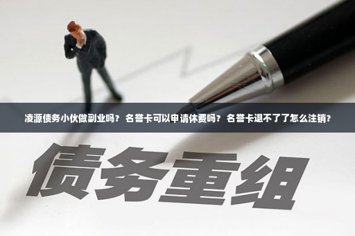 凌源债务小伙做副业吗？ 名誉卡可以申请休费吗？ 名誉卡退不了了怎么注销？