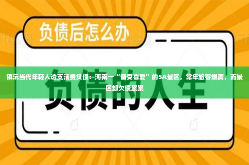 镇沅当代年轻人透支消费负债：河南一“备受喜爱”的5A景区，常年旅客爆满，而景区却欠债累累