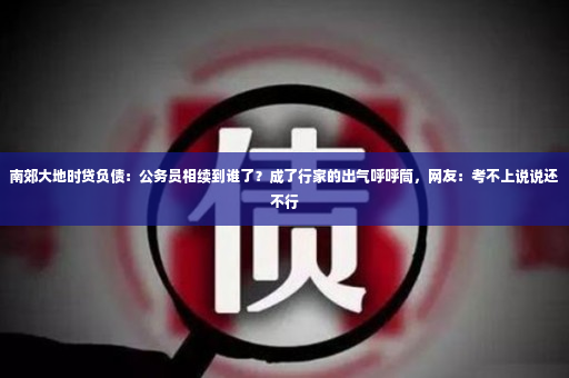 南郊大地时贷负债：公务员相续到谁了？成了行家的出气呼呼筒，网友：考不上说说还不行