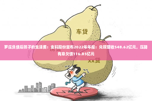 罗庄负债后孩子的生活费：金科股份宣布2022年年报：兑现营收548.62亿元，压降有息欠债116.85亿元