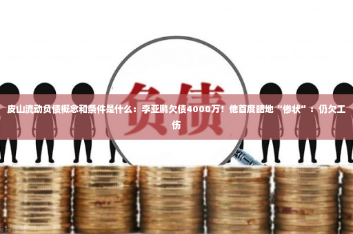 皮山流动负债概念和条件是什么：李亚鹏欠债4000万！他首度暗地“惨状”：仍欠工伤