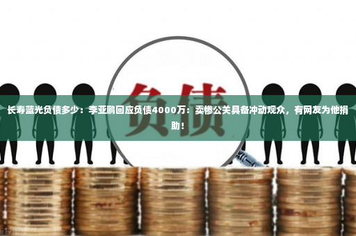 长寿蓝光负债多少：李亚鹏回应负债4000万：卖惨公关具备冲动观众，有网友为他捐助！