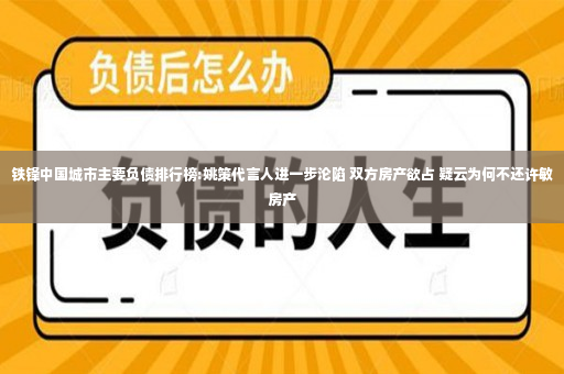 铁锋中国城市主要负债排行榜:姚策代言人进一步沦陷 双方房产欲占 疑云为何不还许敏房产