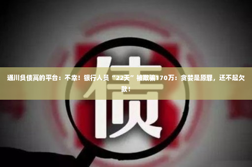 通川负债高的平台：不幸！银行人员“22天”被欺骗170万：贪婪是原罪，还不起欠款！