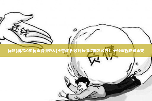 标题(科尔沁如何看待债务人)不存款 但收到短信过期怎么办？ 必须重视这些事变