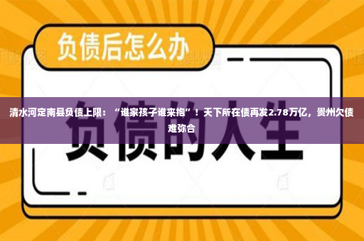 清水河定南县负债上限：“谁家孩子谁来抱”！天下所在债再发2.78万亿，贵州欠债难弥合