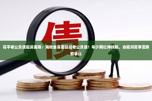 茌平老公负债起诉离婚：海哈金喜首回应老公负债！年少网红伸扶助，自称浏览李亚鹏惹争议