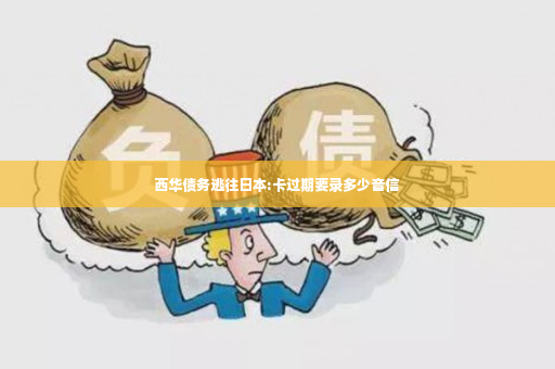 西华债务逃往日本:卡过期要录多少音信