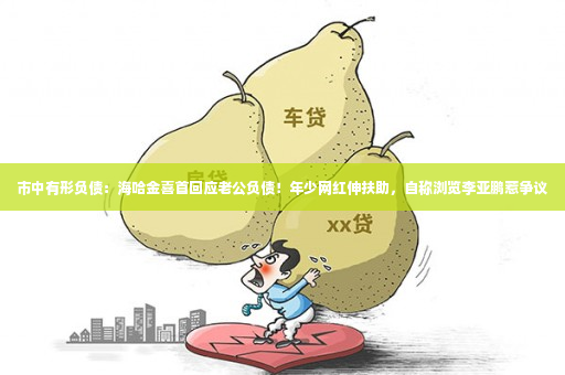 市中有形负债：海哈金喜首回应老公负债！年少网红伸扶助，自称浏览李亚鹏惹争议