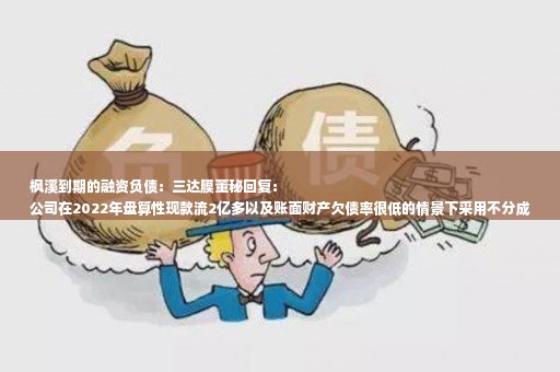 枫溪到期的融资负债：三达膜董秘回复：
公司在2022年盘算性现款流2亿多以及账面财产欠债率很低的情景下采用不分成