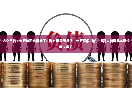 古交负债120万该不该卖房子：我名目衰落负债二十万溃散抑郁，遇高人辅导具备醒悟度过难关