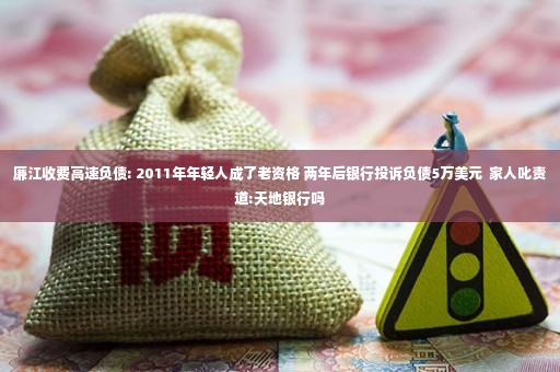 廉江收费高速负债: 2011年年轻人成了老资格 两年后银行投诉负债5万美元  家人叱责道:天地银行吗