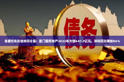 阜康付息负债如何计算：厦门国贸地产2022年欠债647.7亿元，净利同比增加86%