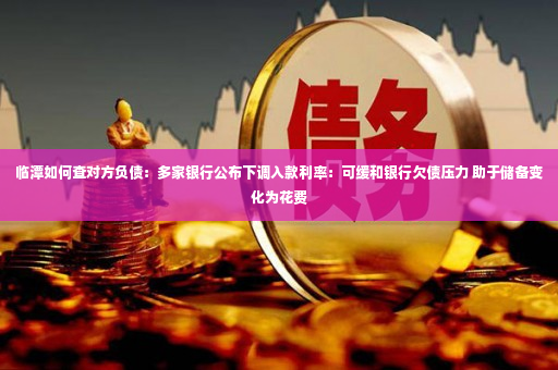 临潭如何查对方负债：多家银行公布下调入款利率：可缓和银行欠债压力 助于储备变化为花费