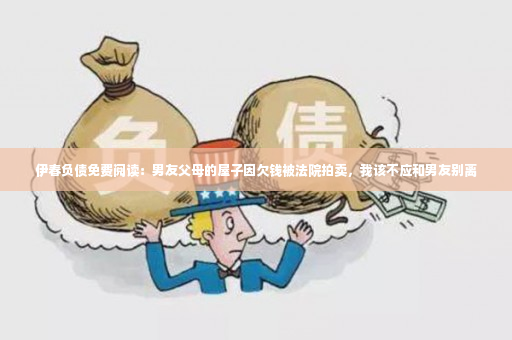 伊春负债免费阅读：男友父母的屋子因欠钱被法院拍卖，我该不应和男友别离