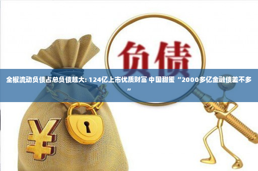 全椒流动负债占总负债越大: 124亿上市优质财富 中国甜蜜“2000多亿金融债差不多”