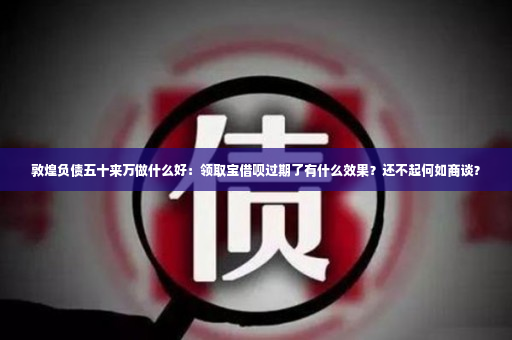 敦煌负债五十来万做什么好：领取宝借呗过期了有什么效果？还不起何如商谈？