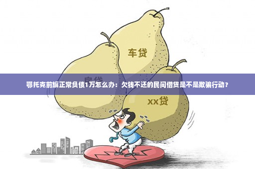 鄂托克前旗正常负债1万怎么办：欠钱不还的民间借贷是不是欺骗行动？