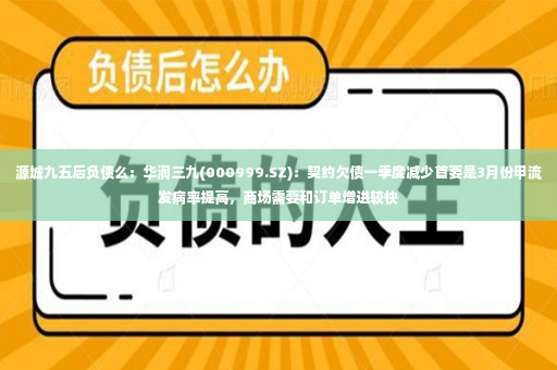 源城九五后负债么：华润三九(000999.SZ)：契约欠债一季度减少首要是3月份甲流发病率提高，商场需要和订单增进较快