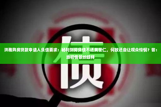 洪雅购房贷款申请人负债要求：杨利剑劳负债不还黄世仁，何故还会让观众怜悯？答：当初情景纷歧样