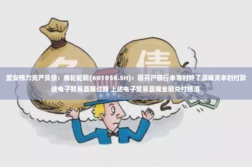 武安格力资产负债：赛轮轮胎(601058.SH)：因开户银行未准时终了票据资本划付致使电子贸易票据过期 上述电子贸易票据全额兑付结清