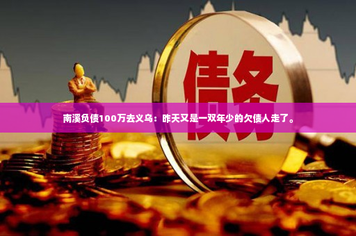 南溪负债100万去义乌：昨天又是一双年少的欠债人走了。