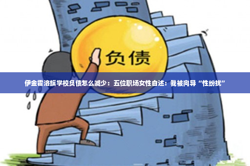 伊金霍洛旗学校负债怎么减少：五位职场女性自述：我被向导“性纷扰”