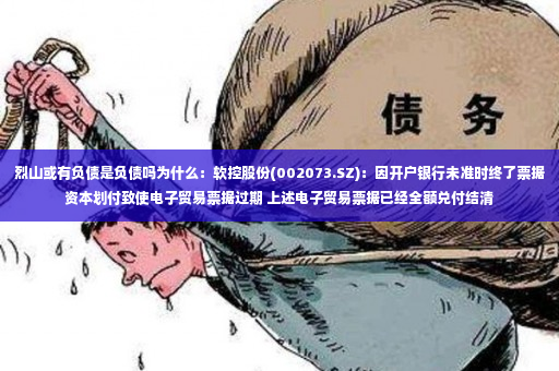 烈山或有负债是负债吗为什么：软控股份(002073.SZ)：因开户银行未准时终了票据资本划付致使电子贸易票据过期 上述电子贸易票据已经全额兑付结清