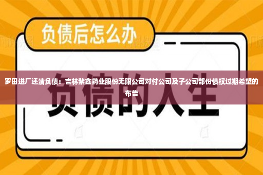 罗田进厂还清负债：吉林紫鑫药业股份无限公司对付公司及子公司部份债权过期希望的布告