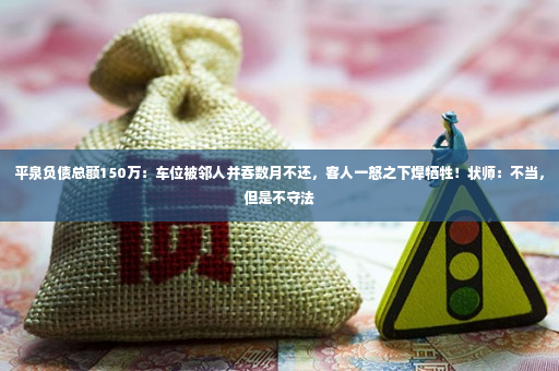 平泉负债总额150万：车位被邻人并吞数月不还，客人一怒之下焊牺牲！状师：不当，但是不守法