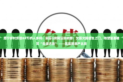 周宁农村负债80万的人多吗：实探Q房网深圳总部：欠薪欠佣借主上门，墙壁桌面被写“负债还钱” ——凤凰网房产北京