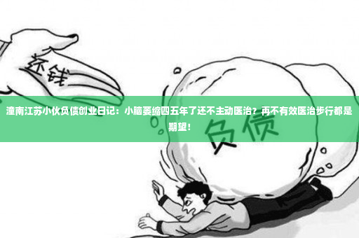 潼南江苏小伙负债创业日记：小脑萎缩四五年了还不主动医治？再不有效医治步行都是期望！