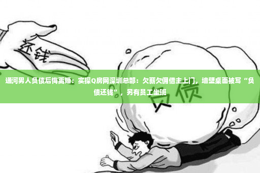 通河男人负债后悔离婚：实探Q房网深圳总部：欠薪欠佣借主上门，墙壁桌面被写“负债还钱”，另有员工坐班