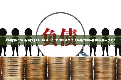 福清债务15万月薪3千日元怎么还？ 他是怎么从负债累累的赌徒那里形成店东的？